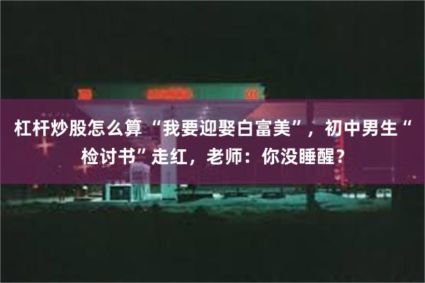 杠杆炒股怎么算 “我要迎娶白富美”，初中男生“检讨书”走红，老师：你没睡醒？