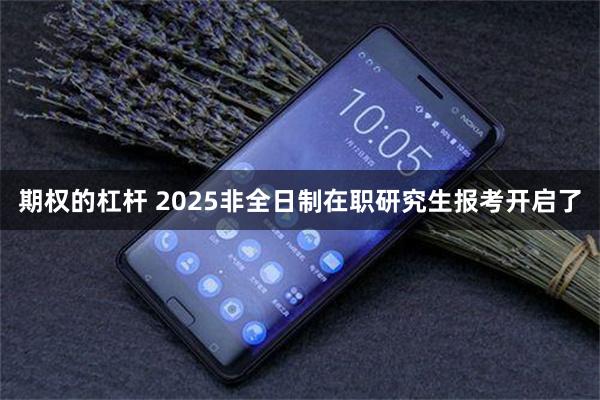 期权的杠杆 2025非全日制在职研究生报考开启了