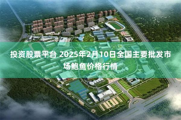 投资股票平台 2025年2月10日全国主要批发市场鲍鱼价格行情