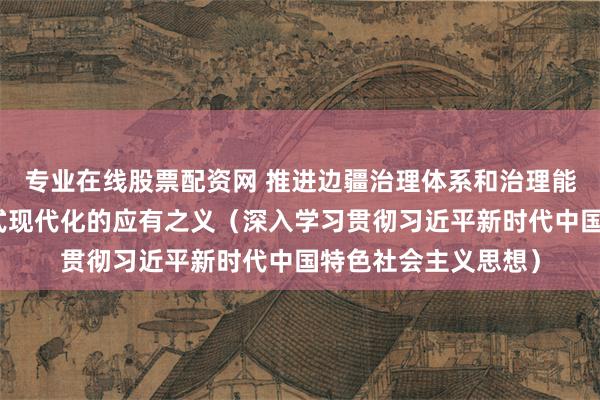 专业在线股票配资网 推进边疆治理体系和治理能力现代化，是中国式现代化的应有之义（深入学习贯彻习近平新时代中国特色社会主义思想）