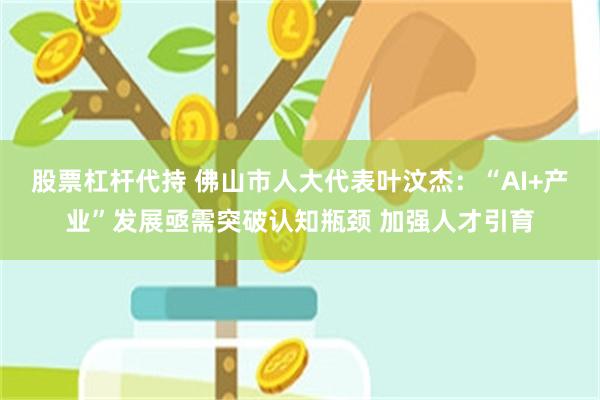 股票杠杆代持 佛山市人大代表叶汶杰：“AI+产业”发展亟需突破认知瓶颈 加强人才引育