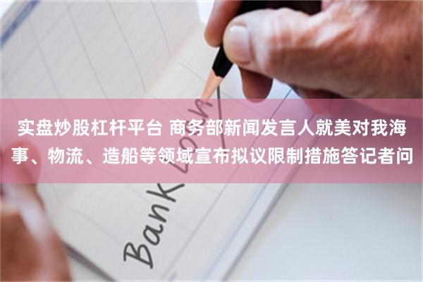 实盘炒股杠杆平台 商务部新闻发言人就美对我海事、物流、造船等领域宣布拟议限制措施答记者问