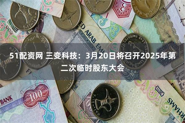 51配资网 三变科技：3月20日将召开2025年第二次临时股东大会