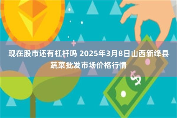 现在股市还有杠杆吗 2025年3月8日山西新绛县蔬菜批发市场价格行情