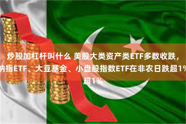 炒股加杠杆叫什么 美股大类资产类ETF多数收跌，纳指ETF、大豆基金、小盘股指数ETF在非农日跌超1%