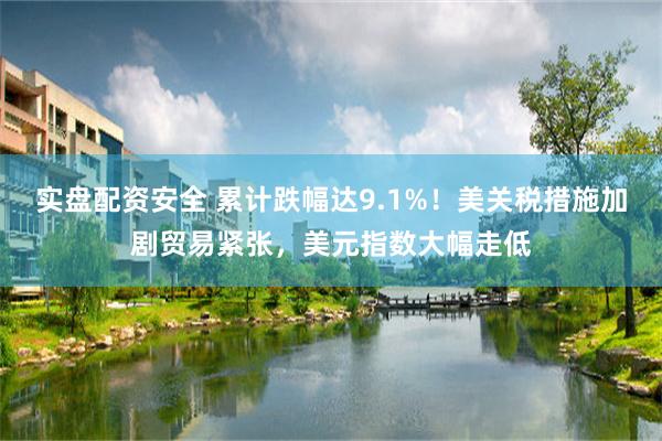 实盘配资安全 累计跌幅达9.1%！美关税措施加剧贸易紧张，美元指数大幅走低