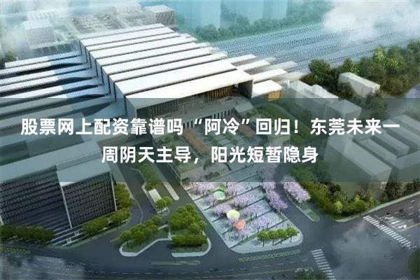 股票网上配资靠谱吗 “阿冷”回归！东莞未来一周阴天主导，阳光短暂隐身