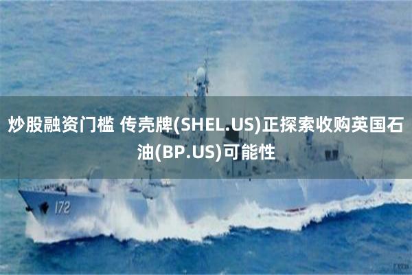 炒股融资门槛 传壳牌(SHEL.US)正探索收购英国石油(BP.US)可能性