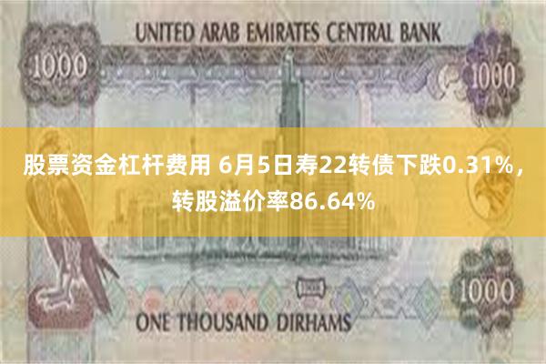 股票资金杠杆费用 6月5日寿22转债下跌0.31%，转股溢价率86.64%