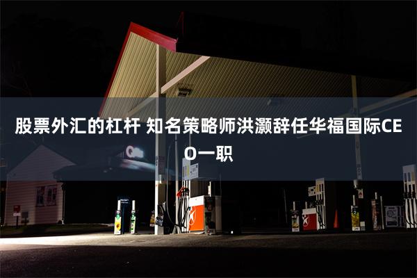 股票外汇的杠杆 知名策略师洪灏辞任华福国际CEO一职