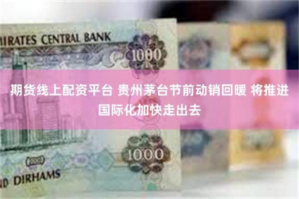 期货线上配资平台 贵州茅台节前动销回暖 将推进国际化加快走出去
