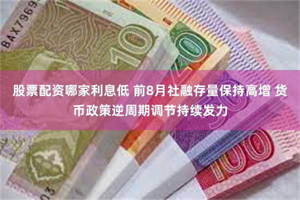 股票配资哪家利息低 前8月社融存量保持高增 货币政策逆周期调节持续发力