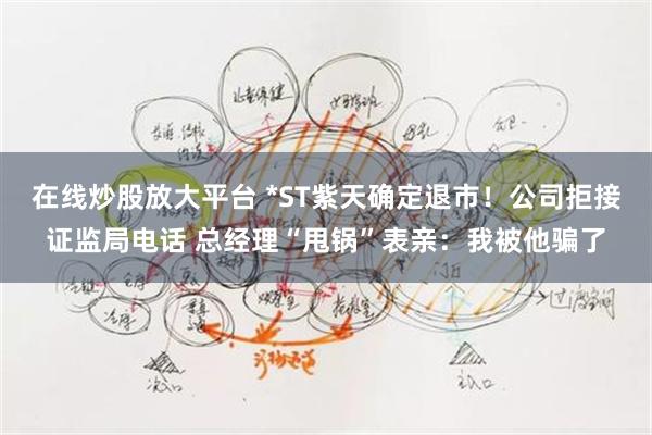 在线炒股放大平台 *ST紫天确定退市！公司拒接证监局电话 总经理“甩锅”表亲：我被他骗了