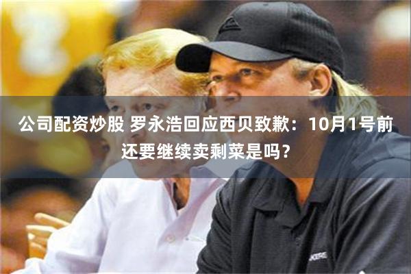 公司配资炒股 罗永浩回应西贝致歉:10月1号前还要继续卖剩菜是吗?