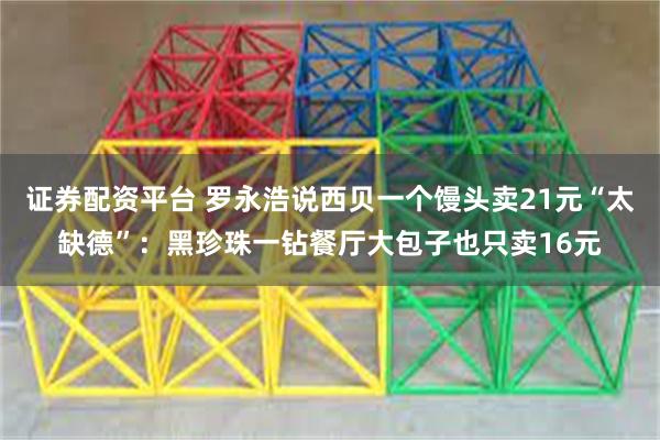 证券配资平台 罗永浩说西贝一个馒头卖21元“太缺德”:黑珍珠一钻餐厅大包子也只卖16元