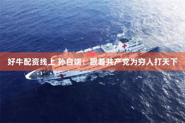 好牛配资线上 孙自端:跟着共产党为穷人打天下