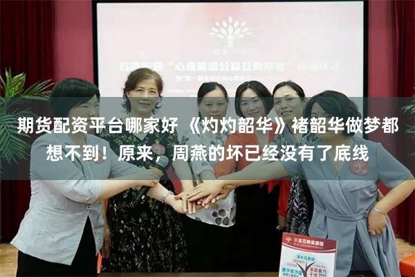 期货配资平台哪家好 《灼灼韶华》褚韶华做梦都想不到!原来,周燕的坏已经没有了底线