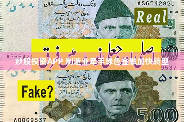 炒股投资APP 制造业牵手绿色金融加快转型